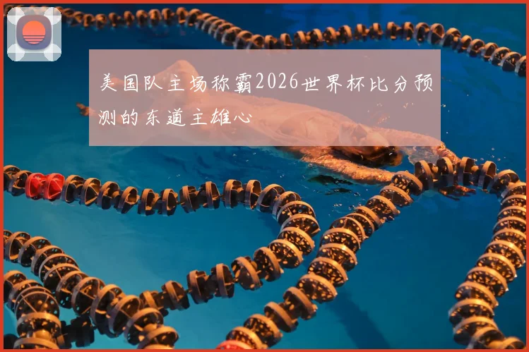 美国队主场称霸2026世界杯比分预测的东道主雄心
