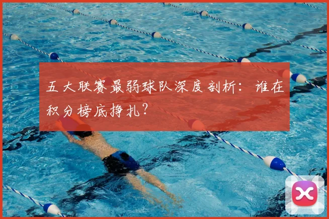 五大联赛最弱球队深度剖析：谁在积分榜底挣扎？