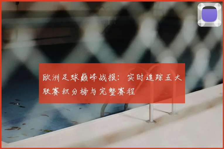 欧洲足球巅峰战报：实时追踪五大联赛积分榜与完整赛程