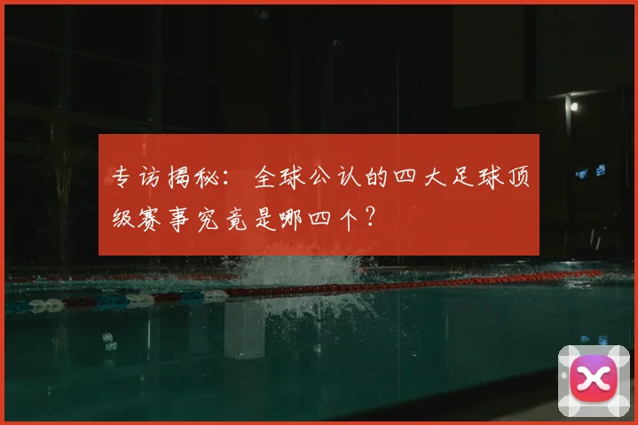 专访揭秘：全球公认的四大足球顶级赛事究竟是哪四个？
