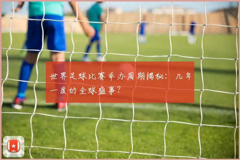 世界足球比赛举办周期揭秘：几年一度的全球盛事？