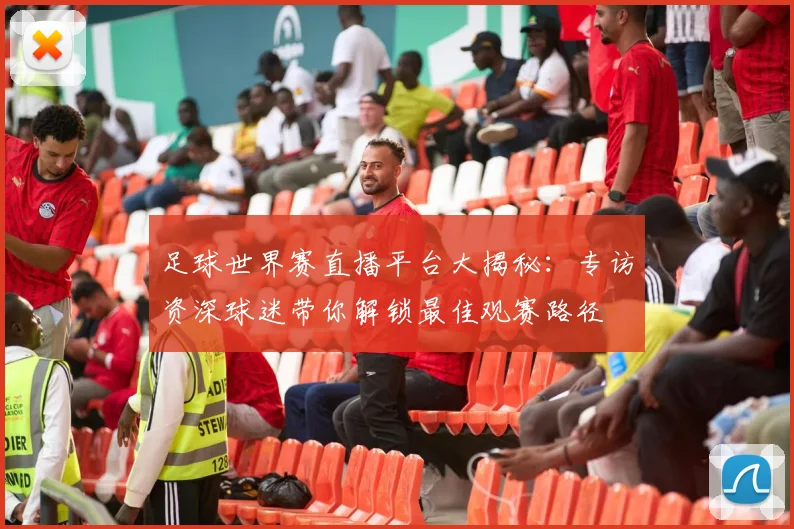 足球世界赛直播平台大揭秘：专访资深球迷带你解锁最佳观赛路径