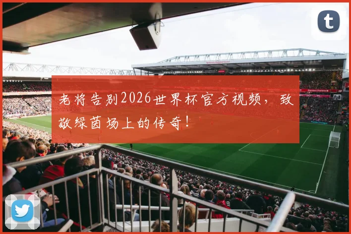 老将告别2026世界杯官方视频，致敬绿茵场上的传奇！