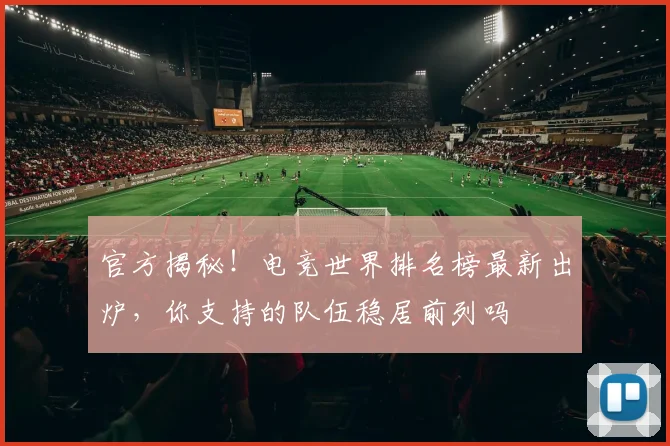 官方揭秘！电竞世界排名榜最新出炉，你支持的队伍稳居前列吗
