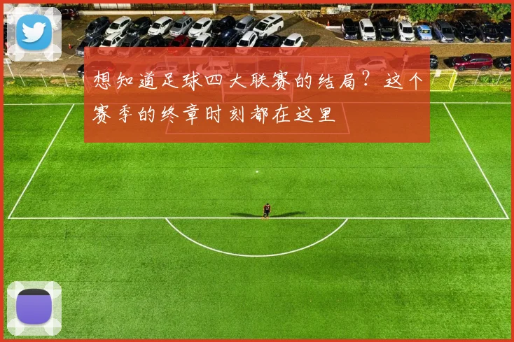 想知道足球四大联赛的结局？这个赛季的终章时刻都在这里