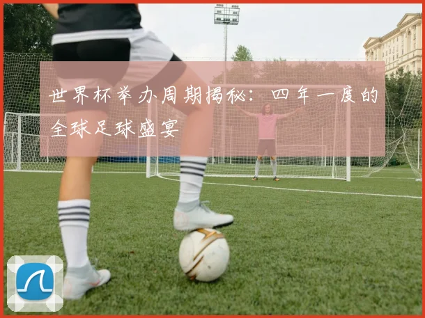 世界杯举办周期揭秘：四年一度的全球足球盛宴