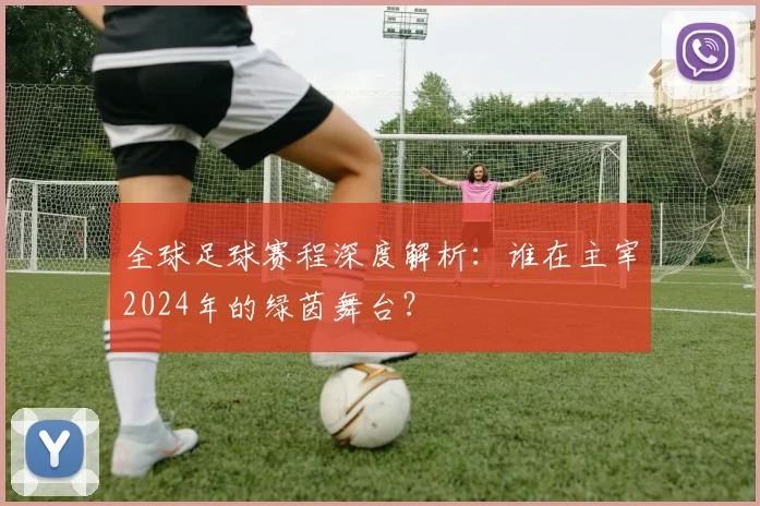 全球足球赛程深度解析：谁在主宰2024年的绿茵舞台？