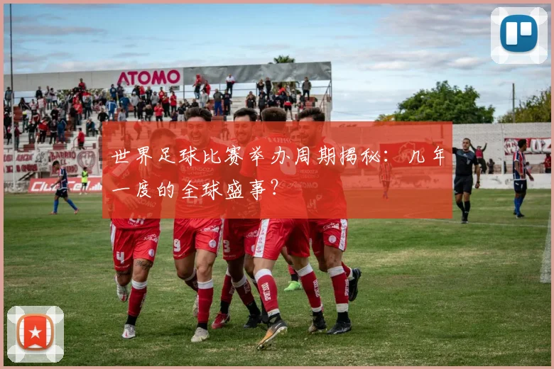 世界足球比赛举办周期揭秘：几年一度的全球盛事？