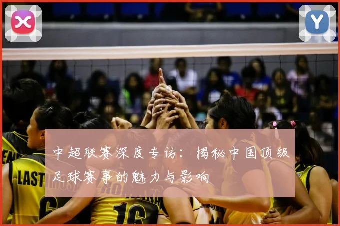 中超联赛深度专访：揭秘中国顶级足球赛事的魅力与影响