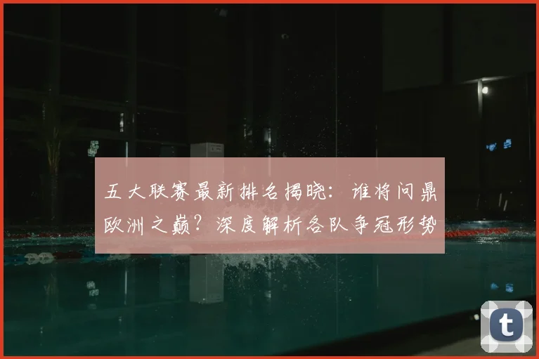 五大联赛最新排名揭晓：谁将问鼎欧洲之巅？深度解析各队争冠形势！