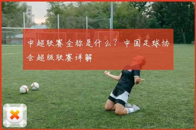 中超联赛全称是什么？中国足球协会超级联赛详解
