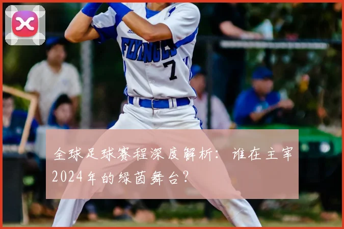 全球足球赛程深度解析：谁在主宰2024年的绿茵舞台？