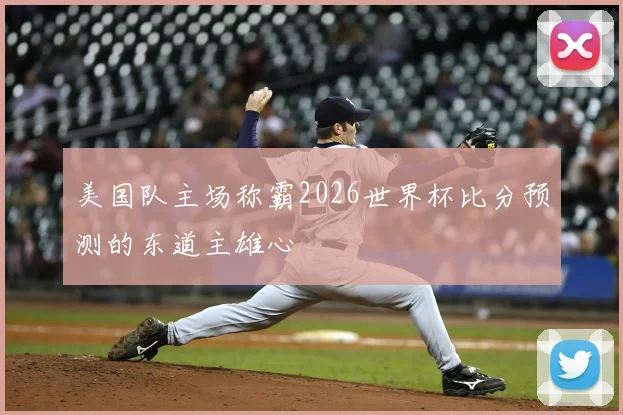 美国队主场称霸2026世界杯比分预测的东道主雄心